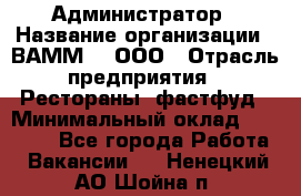 Администратор › Название организации ­ ВАММ  , ООО › Отрасль предприятия ­ Рестораны, фастфуд › Минимальный оклад ­ 20 000 - Все города Работа » Вакансии   . Ненецкий АО,Шойна п.